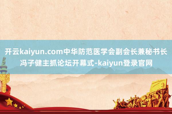 开云kaiyun.com中华防范医学会副会长兼秘书长冯子健主抓论坛开幕式-kaiyun登录官网
