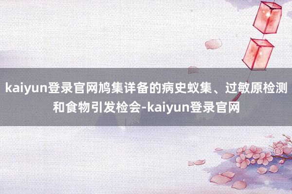 kaiyun登录官网鸠集详备的病史蚁集、过敏原检测和食物引发检会-kaiyun登录官网