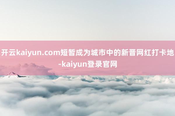 开云kaiyun.com短暂成为城市中的新晋网红打卡地-kaiyun登录官网