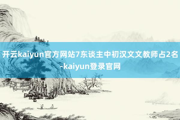 开云kaiyun官方网站7东谈主中初汉文文教师占2名-kaiyun登录官网