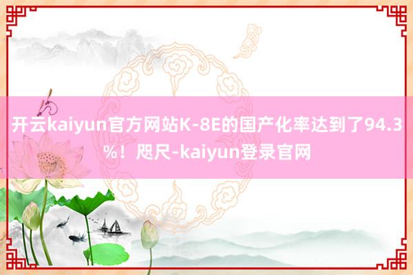 开云kaiyun官方网站K-8E的国产化率达到了94.3%！咫尺-kaiyun登录官网