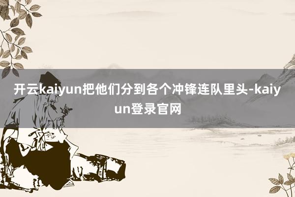 开云kaiyun把他们分到各个冲锋连队里头-kaiyun登录官网