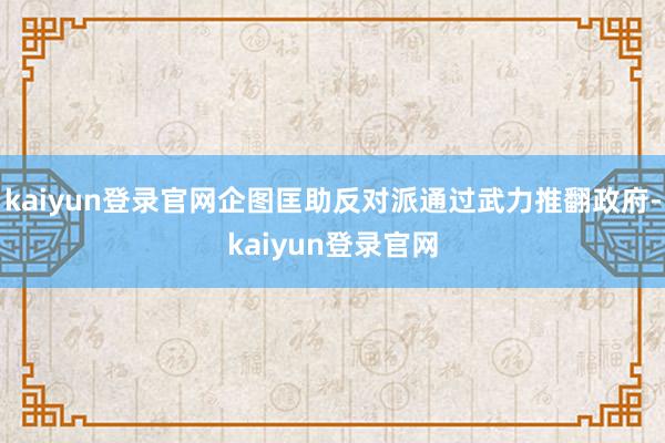 kaiyun登录官网企图匡助反对派通过武力推翻政府-kaiyun登录官网