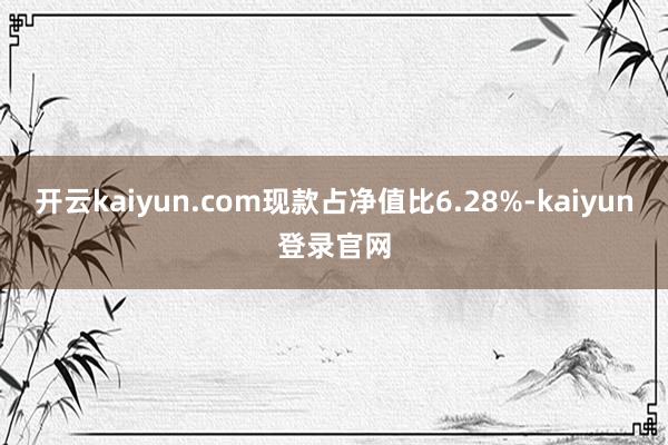 开云kaiyun.com现款占净值比6.28%-kaiyun登录官网