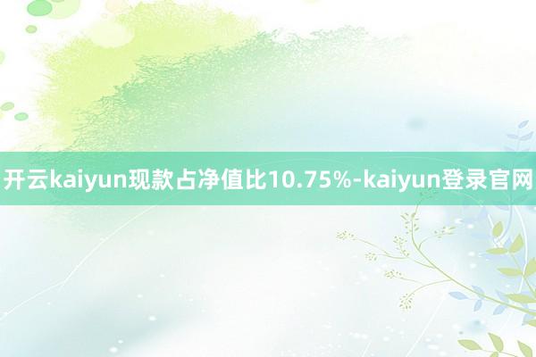 开云kaiyun现款占净值比10.75%-kaiyun登录官网