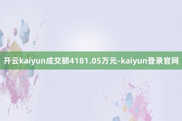 开云kaiyun成交额4181.05万元-kaiyun登录官网