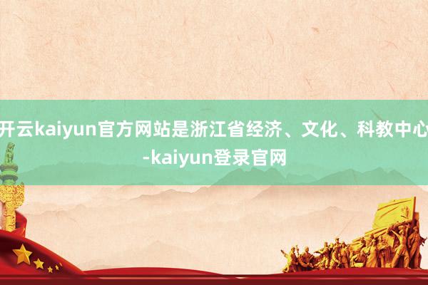 开云kaiyun官方网站是浙江省经济、文化、科教中心-kaiyun登录官网