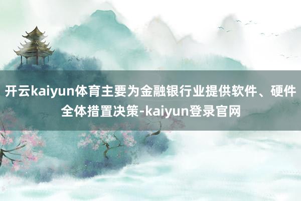 开云kaiyun体育主要为金融银行业提供软件、硬件全体措置决策-kaiyun登录官网