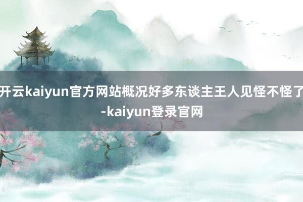 开云kaiyun官方网站概况好多东谈主王人见怪不怪了-kaiyun登录官网