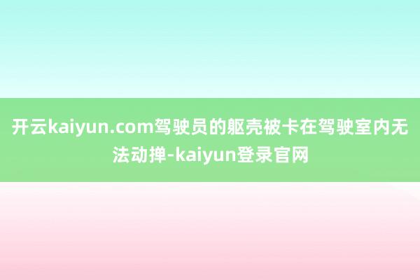 开云kaiyun.com驾驶员的躯壳被卡在驾驶室内无法动掸-kaiyun登录官网