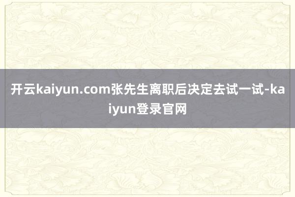 开云kaiyun.com张先生离职后决定去试一试-kaiyun登录官网