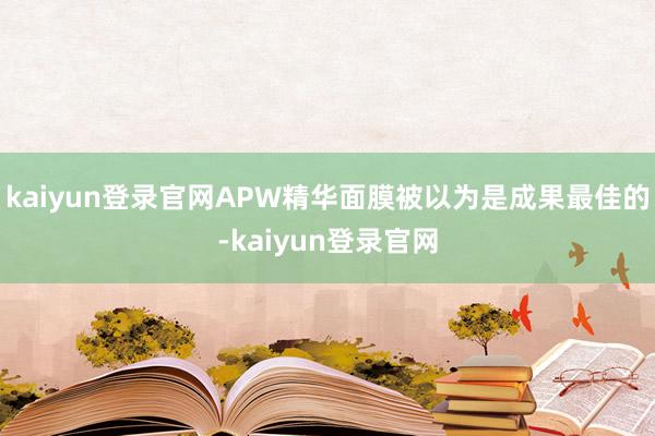 kaiyun登录官网APW精华面膜被以为是成果最佳的-kaiyun登录官网