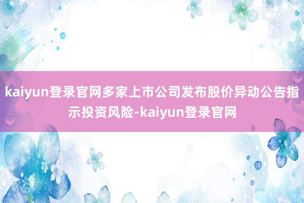 kaiyun登录官网多家上市公司发布股价异动公告指示投资风险-kaiyun登录官网