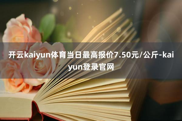 开云kaiyun体育当日最高报价7.50元/公斤-kaiyun登录官网