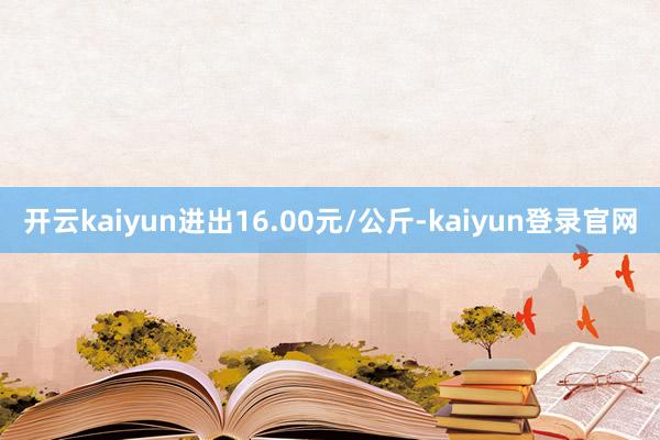开云kaiyun进出16.00元/公斤-kaiyun登录官网