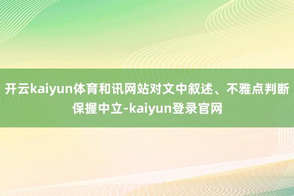 开云kaiyun体育和讯网站对文中叙述、不雅点判断保握中立-kaiyun登录官网