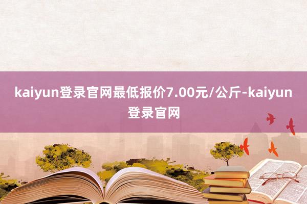 kaiyun登录官网最低报价7.00元/公斤-kaiyun登录官网