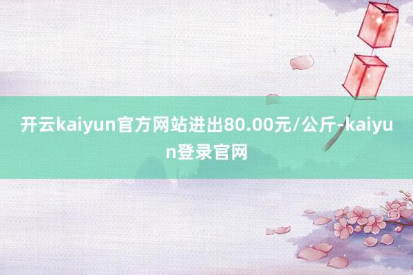 开云kaiyun官方网站进出80.00元/公斤-kaiyun登录官网