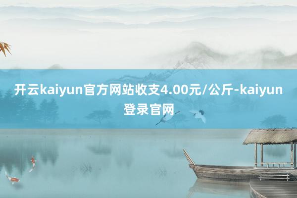 开云kaiyun官方网站收支4.00元/公斤-kaiyun登录官网