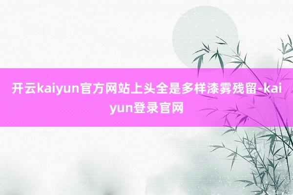 开云kaiyun官方网站上头全是多样漆雾残留-kaiyun登录官网