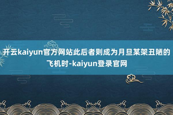 开云kaiyun官方网站此后者则成为月旦某架丑陋的飞机时-kaiyun登录官网