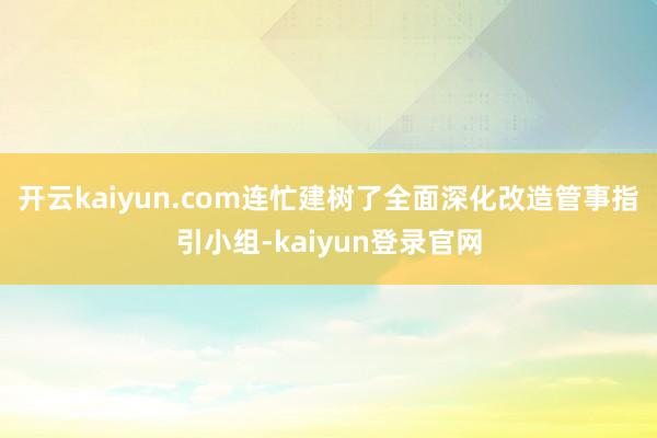 开云kaiyun.com连忙建树了全面深化改造管事指引小组-kaiyun登录官网