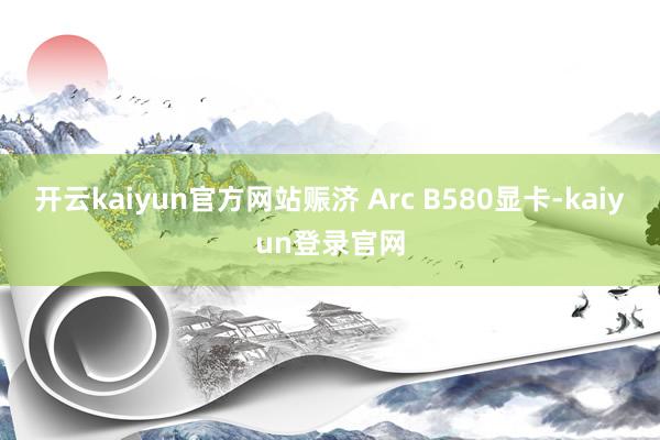 开云kaiyun官方网站赈济 Arc B580显卡-kaiyun登录官网