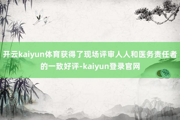 开云kaiyun体育获得了现场评审人人和医务责任者的一致好评-kaiyun登录官网