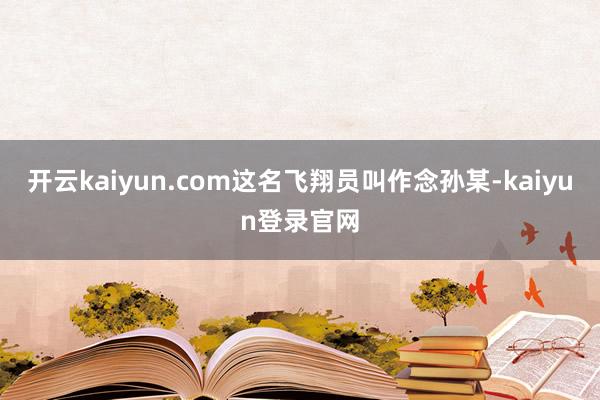 开云kaiyun.com这名飞翔员叫作念孙某-kaiyun登录官网