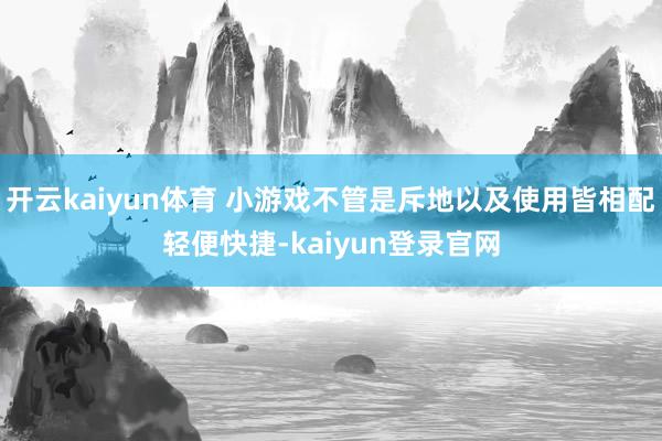 开云kaiyun体育 小游戏不管是斥地以及使用皆相配轻便快捷-kaiyun登录官网