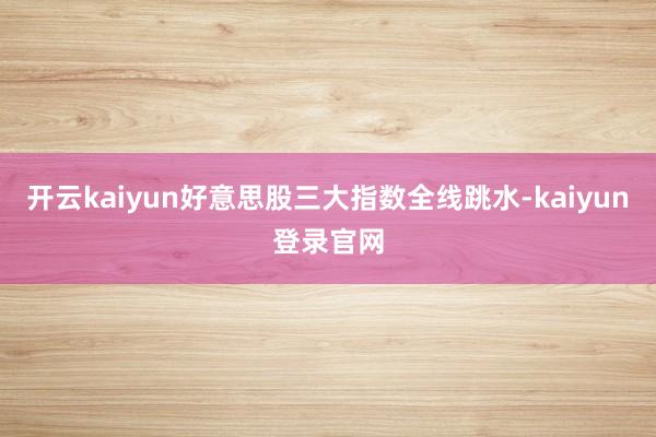 开云kaiyun好意思股三大指数全线跳水-kaiyun登录官网