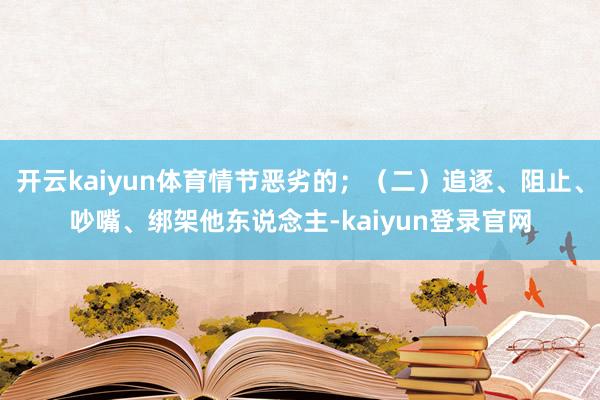 开云kaiyun体育情节恶劣的；（二）追逐、阻止、吵嘴、绑架他东说念主-kaiyun登录官网