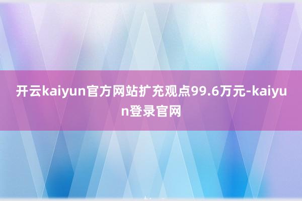 开云kaiyun官方网站扩充观点99.6万元-kaiyun登录官网