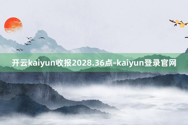 开云kaiyun收报2028.36点-kaiyun登录官网