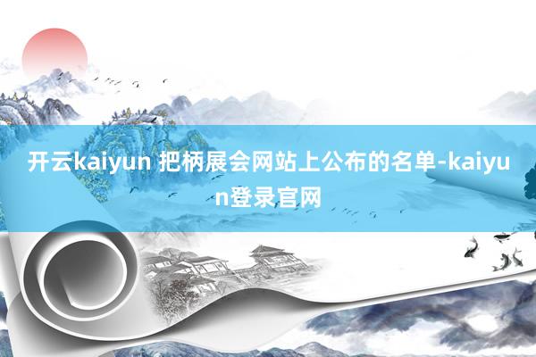开云kaiyun 　　把柄展会网站上公布的名单-kaiyun登录官网