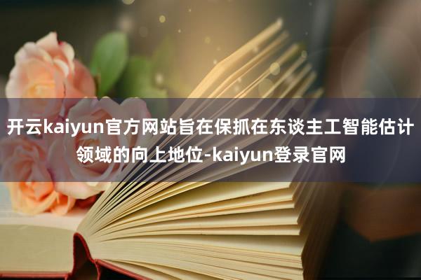 开云kaiyun官方网站旨在保抓在东谈主工智能估计领域的向上地位-kaiyun登录官网