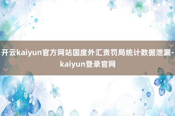开云kaiyun官方网站国度外汇责罚局统计数据泄漏-kaiyun登录官网