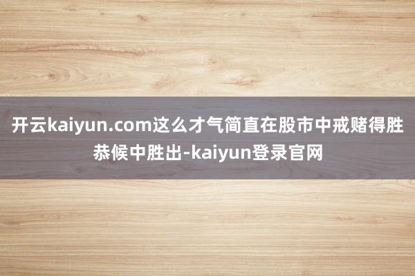 开云kaiyun.com这么才气简直在股市中戒赌得胜恭候中胜出-kaiyun登录官网
