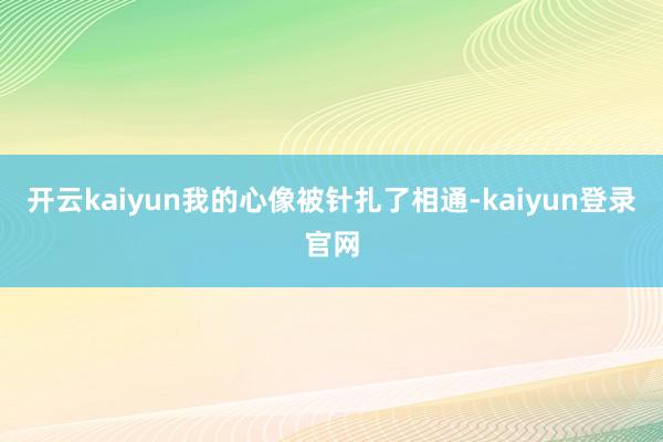 开云kaiyun我的心像被针扎了相通-kaiyun登录官网