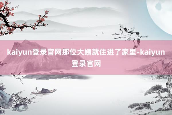 kaiyun登录官网那位大姨就住进了家里-kaiyun登录官网