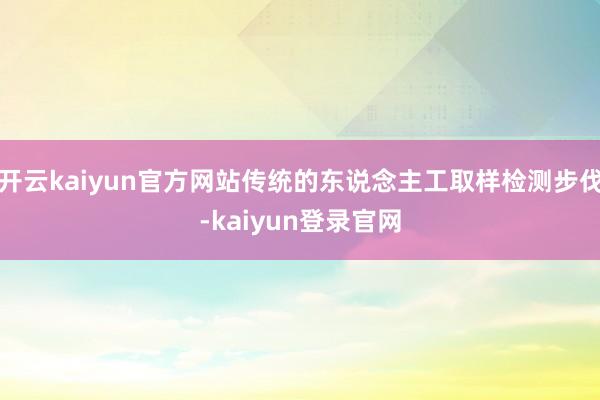 开云kaiyun官方网站传统的东说念主工取样检测步伐-kaiyun登录官网