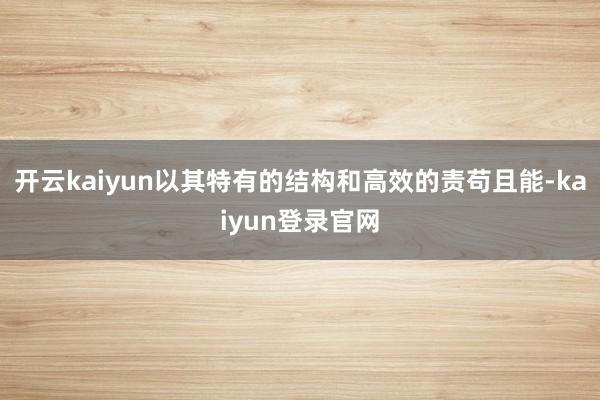 开云kaiyun以其特有的结构和高效的责苟且能-kaiyun登录官网