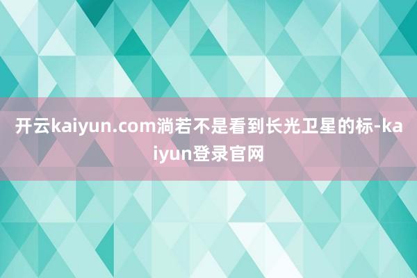 开云kaiyun.com淌若不是看到长光卫星的标-kaiyun登录官网