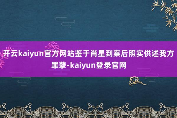 开云kaiyun官方网站鉴于肖星到案后照实供述我方罪孽-kaiyun登录官网