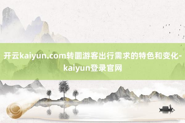 开云kaiyun.com转圜游客出行需求的特色和变化-kaiyun登录官网