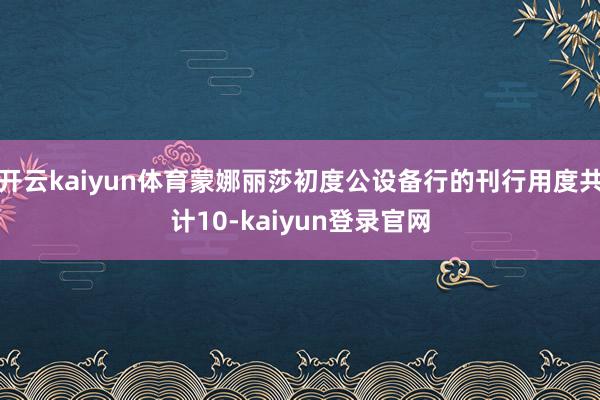 开云kaiyun体育蒙娜丽莎初度公设备行的刊行用度共计10-kaiyun登录官网