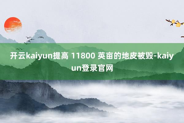 开云kaiyun提高 11800 英亩的地皮被毁-kaiyun登录官网