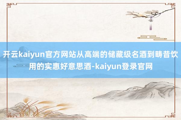 开云kaiyun官方网站从高端的储藏级名酒到畴昔饮用的实惠好意思酒-kaiyun登录官网