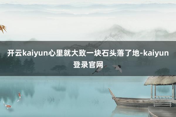 开云kaiyun心里就大致一块石头落了地-kaiyun登录官网