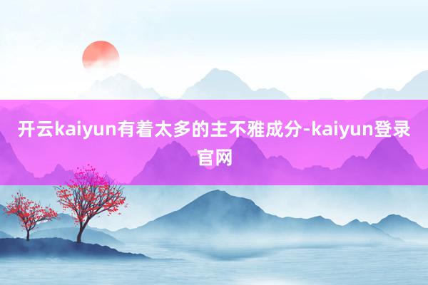 开云kaiyun有着太多的主不雅成分-kaiyun登录官网
